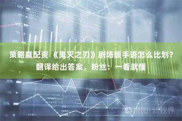 策略赢配资 《鬼灭之刃》剧场版手语怎么比划？翻译给出答案，粉丝：一看就懂