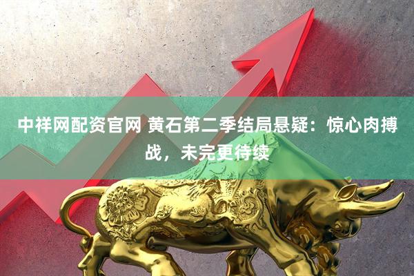 中祥网配资官网 黄石第二季结局悬疑：惊心肉搏战，未完更待续