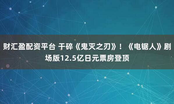 财汇盈配资平台 干碎《鬼灭之刃》！《电锯人》剧场版12.5亿日元票房登顶
