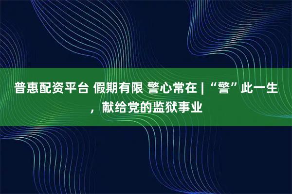 普惠配资平台 假期有限 警心常在 | “警”此一生，献给党的监狱事业