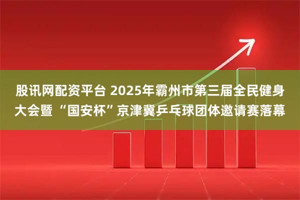 股讯网配资平台 2025年霸州市第三届全民健身大会暨 “国安杯”京津冀乒乓球团体邀请赛落幕