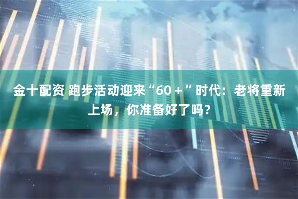金十配资 跑步活动迎来“60＋”时代：老将重新上场，你准备好了吗？