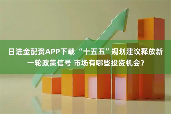 日进金配资APP下载 “十五五”规划建议释放新一轮政策信号 市场有哪些投资机会？
