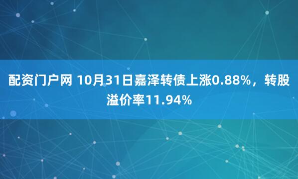 配资门户网 10月31日嘉泽转债上涨0.88%，转股溢价率11.94%