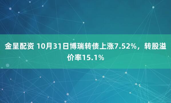 金呈配资 10月31日博瑞转债上涨7.52%，转股溢价率15.1%