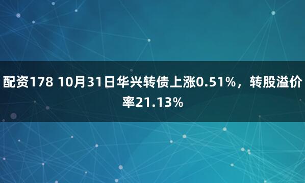 配资178 10月31日华兴转债上涨0.51%，转股溢价率21.13%