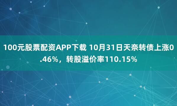 100元股票配资APP下载 10月31日天奈转债上涨0.46%，转股溢价率110.15%