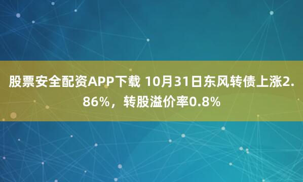 股票安全配资APP下载 10月31日东风转债上涨2.86%，转股溢价率0.8%