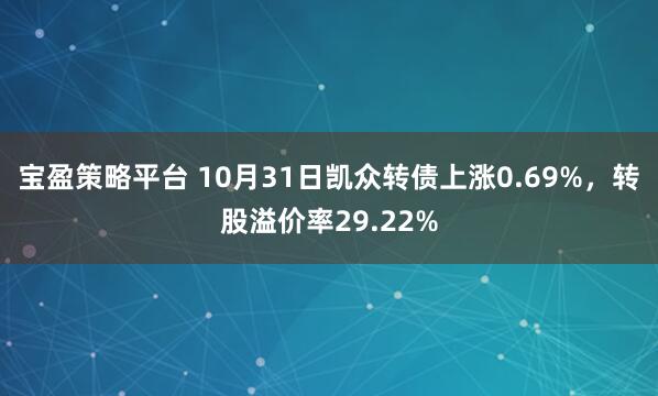 宝盈策略平台 10月31日凯众转债上涨0.69%，转股溢价率29.22%
