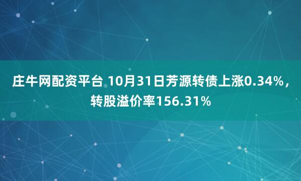 庄牛网配资平台 10月31日芳源转债上涨0.34%，转股溢价率156.31%