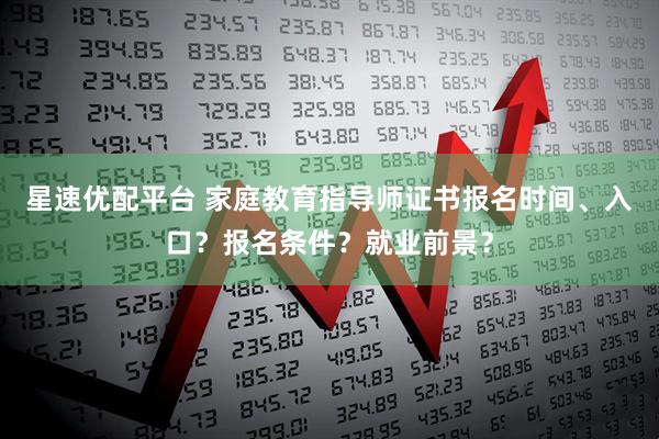 星速优配平台 家庭教育指导师证书报名时间、入口？报名条件？就业前景？