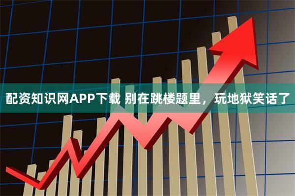 配资知识网APP下载 别在跳楼题里，玩地狱笑话了