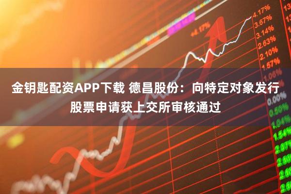 金钥匙配资APP下载 德昌股份：向特定对象发行股票申请获上交所审核通过