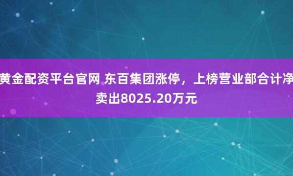 黄金配资平台官网 东百集团涨停，上榜营业部合计净卖出8025.20万元
