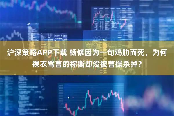 沪深策略APP下载 杨修因为一句鸡肋而死,为何裸衣骂曹的祢衡却没被曹操杀掉?