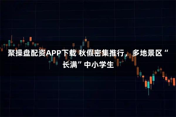 聚操盘配资APP下载 秋假密集推行,多地景区“长满”中小学生