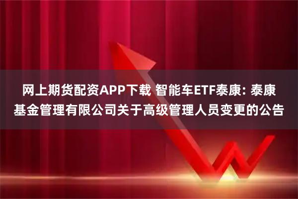 网上期货配资APP下载 智能车ETF泰康: 泰康基金管理有限公司关于高级管理人员变更的公告