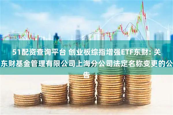 51配资查询平台 创业板综指增强ETF东财: 关于东财基金管理有限公司上海分公司法定名称变更的公告