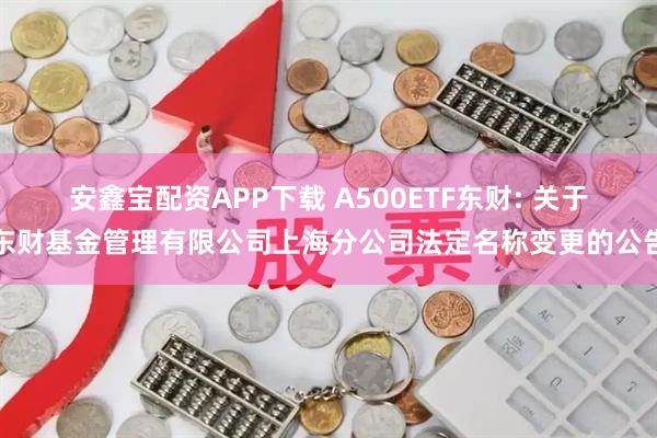 安鑫宝配资APP下载 A500ETF东财: 关于东财基金管理有限公司上海分公司法定名称变更的公告