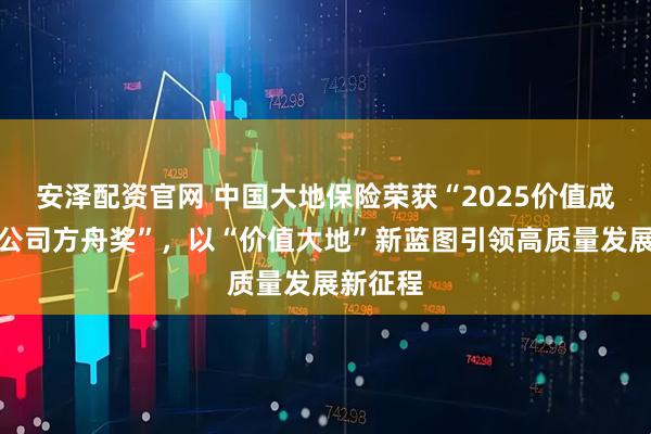 安泽配资官网 中国大地保险荣获“2025价值成长保险公司方舟奖”，以“价值大地”新蓝图引领高质量发展新征程