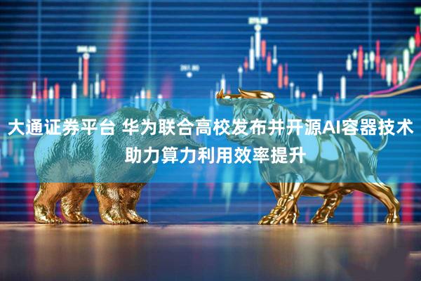 大通证券平台 华为联合高校发布并开源AI容器技术 助力算力利用效率提升