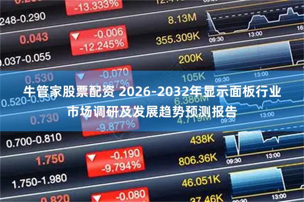牛管家股票配资 2026-2032年显示面板行业市场调研及发展趋势预测报告