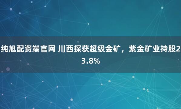 纯旭配资端官网 川西探获超级金矿，紫金矿业持股23.8%