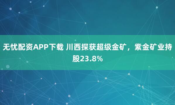 无忧配资APP下载 川西探获超级金矿，紫金矿业持股23.8%