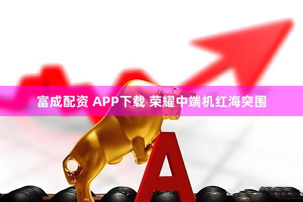 富成配资 APP下载 荣耀中端机红海突围