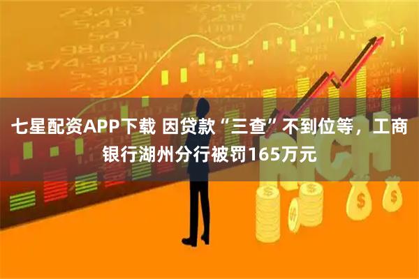 七星配资APP下载 因贷款“三查”不到位等，工商银行湖州分行被罚165万元