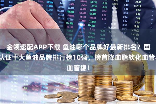 金领速配APP下载 鱼油哪个品牌好最新排名？国家认证十大鱼油品牌排行榜10强，榜首降血脂软化血管稳！