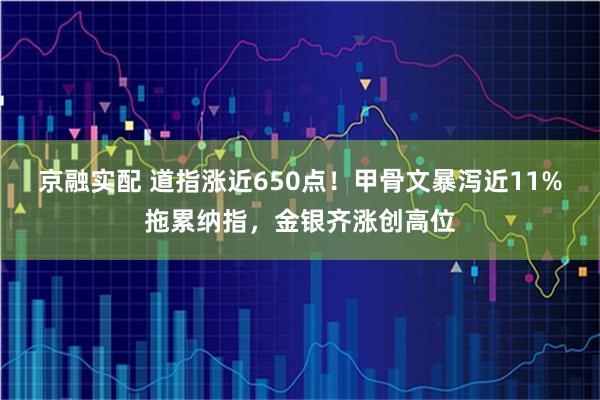 京融实配 道指涨近650点!甲骨文暴泻近11%拖累纳指,金银齐涨创高位