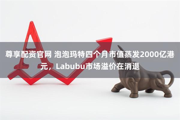 尊享配资官网 泡泡玛特四个月市值蒸发2000亿港元,Labubu市场溢价在消退