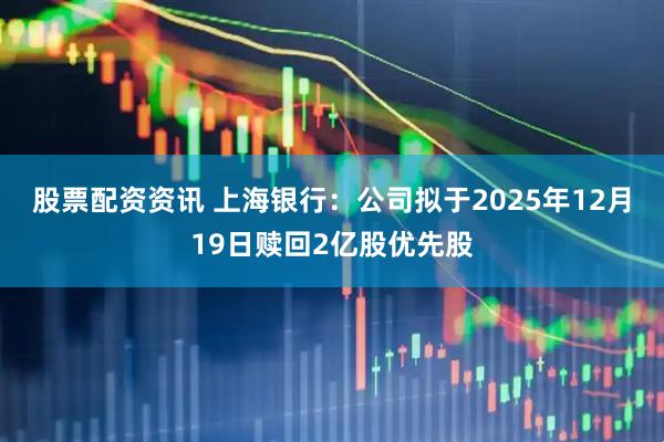 股票配资资讯 上海银行：公司拟于2025年12月19日赎回2亿股优先股