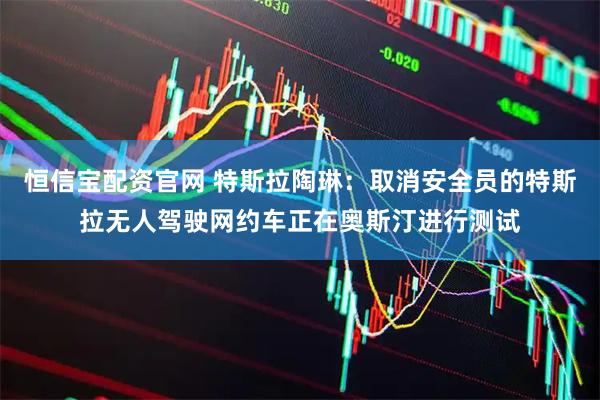 恒信宝配资官网 特斯拉陶琳：取消安全员的特斯拉无人驾驶网约车正在奥斯汀进行测试