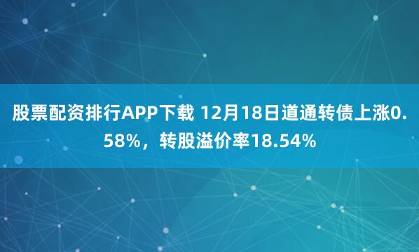 股票配资排行APP下载 12月18日道通转债上涨0.58%，转股溢价率18.54%