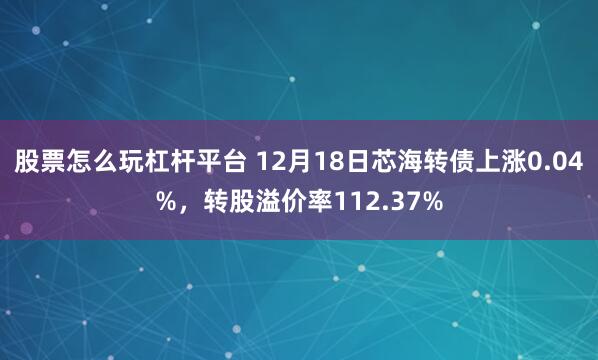 股票怎么玩杠杆平台 12月18日芯海转债上涨0.04%，转股溢价率112.37%