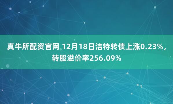 真牛所配资官网 12月18日洁特转债上涨0.23%，转股溢价率256.09%