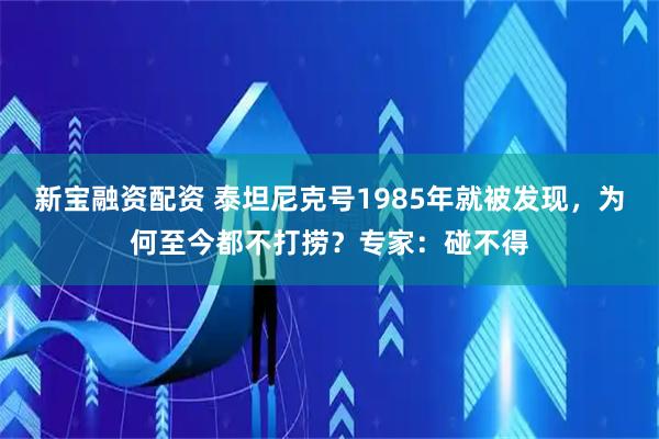 新宝融资配资 泰坦尼克号1985年就被发现，为何至今都不打捞？专家：碰不得