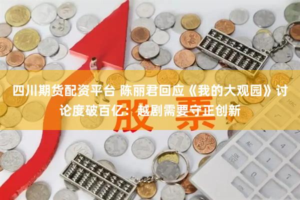 四川期货配资平台 陈丽君回应《我的大观园》讨论度破百亿：越剧需要守正创新