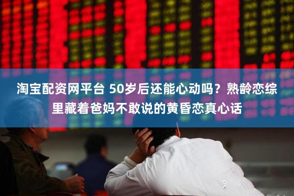 淘宝配资网平台 50岁后还能心动吗？熟龄恋综里藏着爸妈不敢说的黄昏恋真心话