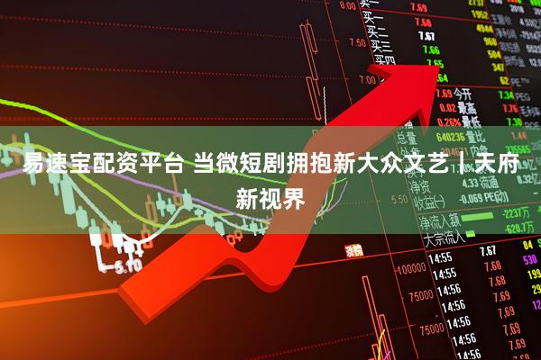 易速宝配资平台 当微短剧拥抱新大众文艺｜天府新视界