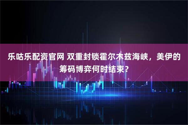 乐咕乐配资官网 双重封锁霍尔木兹海峡，美伊的筹码博弈何时结束？