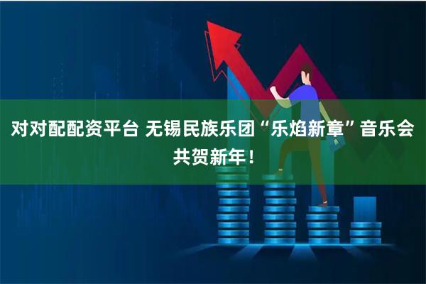 对对配配资平台 无锡民族乐团“乐焰新章”音乐会共贺新年！