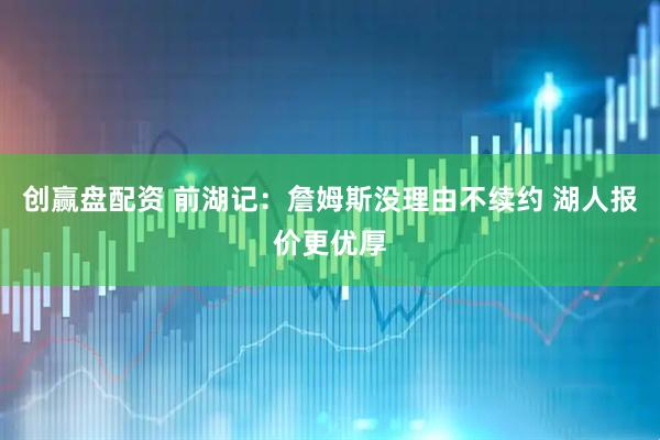 创赢盘配资 前湖记：詹姆斯没理由不续约 湖人报价更优厚