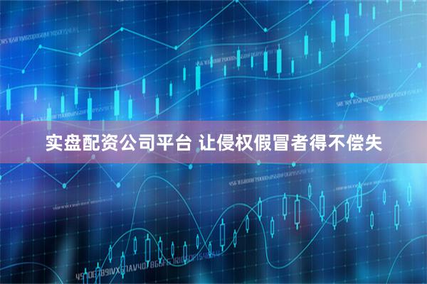 实盘配资公司平台 让侵权假冒者得不偿失