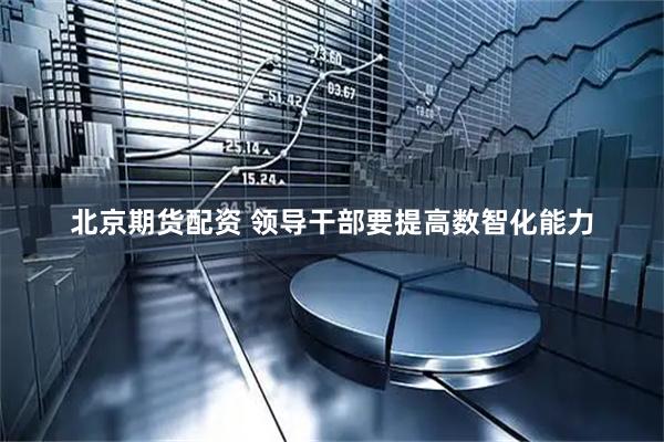 北京期货配资 领导干部要提高数智化能力