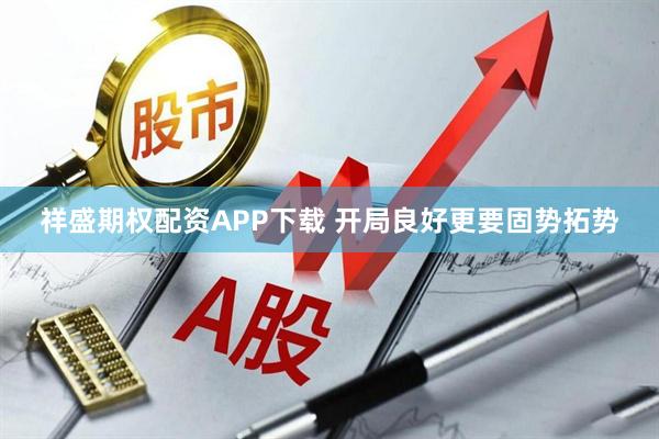 祥盛期权配资APP下载 开局良好更要固势拓势