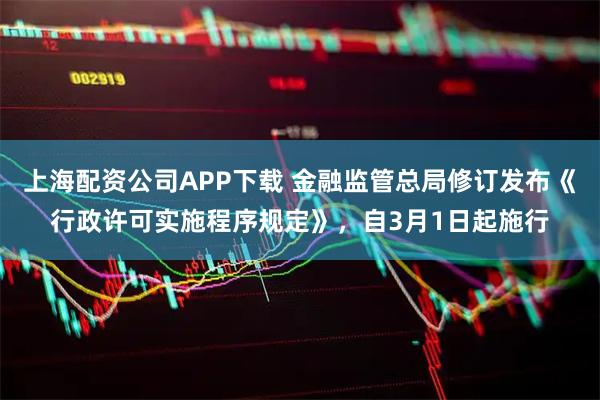 上海配资公司APP下载 金融监管总局修订发布《行政许可实施程序规定》，自3月1日起施行