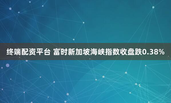 终端配资平台 富时新加坡海峡指数收盘跌0.38%